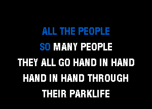 ALL THE PEOPLE
SO MANY PEOPLE
THEY ALL GO HAND IN HAND
HAND IN HAND THROUGH
THEIR PARKLIFE