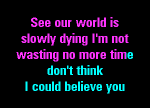 See our world is
slowly dying I'm not

wasting no more time
don't think
I could believe you