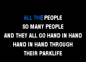 ALL THE PEOPLE
SO MANY PEOPLE
AND THEY ALL GO HAND IN HAND
HAND IN HAND THROUGH
THEIR PARKLIFE