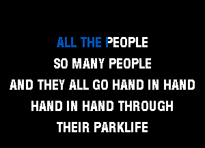 ALL THE PEOPLE
SO MANY PEOPLE
AND THEY ALL GO HAND IN HAND
HAND IN HAND THROUGH
THEIR PARKLIFE