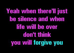Yeah when there'll just
be silence and when

life will be over
don't think
you will forgive you