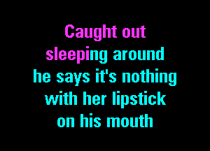 Caught out
sleeping around

he says it's nothing
with her lipstick
on his mouth