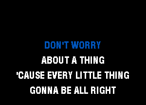 DON'T WORRY

ABOUT A THING
'CAUSE EVERY LITTLE THING
GONNA BE ALL RIGHT