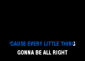 'CAUSE EVERY LITTLE THING
GONNA BE ALL RIGHT
