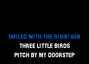 SMILED WITH THE RISIH' SUH
THREE LITTLE BIRDS
PITCH BY MY DOORSTEP
