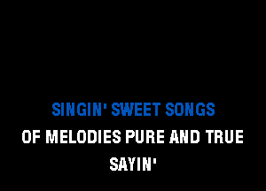 SINGIN' SWEET SONGS
OF MELODIES PURE AND TRUE
SAYIH'