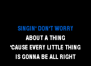 SINGIN' DON'T WORRY
ABOUT A THING
'CAUSE EVERY LITTLE THING

IS GONNA BE ALL RIGHT l