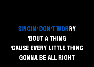 SINGIN' DON'T WORRY
'BOUTA THING
'CAUSE EVERY LITTLE THING

GONNA BE ALL RIGHT l