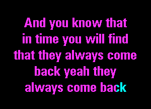 And you know that
in time you will find
that they always come
back yeah they
always come back