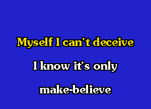 Myself 1 can't deceive

1 know it's only

make-believe