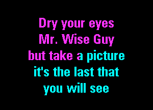 Dry your eyes
Mr. Wise Guy

but take a picture
it's the last that
you will see