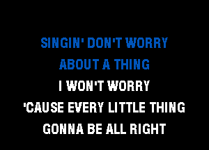 SINGIH' DON'T WORRY
ABOUT A THING
I WON'T WORRY
'CAUSE EVERY LITTLE THING

GONNA BE ALL RIGHT l