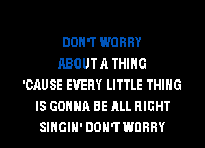 DON'T WORRY
ABOUT A THING
'CAUSE EVERY LITTLE THING
IS GONNA BE ALL RIGHT

SINGIH' DON'T WORRY l