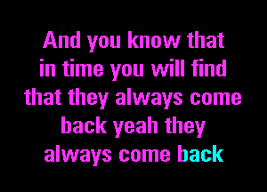And you know that
in time you will find
that they always come
back yeah they
always come back