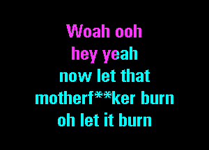 Woah ooh
hey yeah

now let that
motherfmker burn
oh let it bum