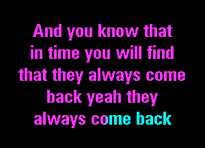 And you know that
in time you will find
that they always come
back yeah they
always come back