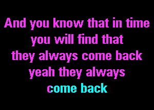 And you know that in time
you will find that
they always come back
yeah they always
come back