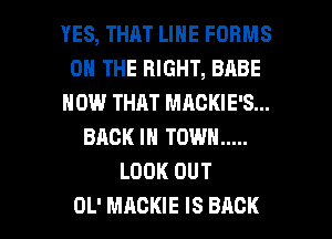 YES, THAT LINE FORMS
ON THE RIGHT, BABE
HOW THAT MAGKIE'S...
BACK IN TOWN .....
LOOK OUT

OL' MACKIE IS BACK l