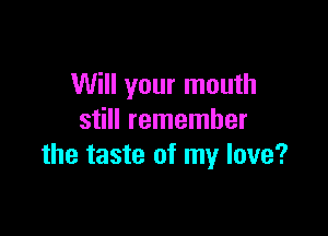 Will your mouth

still remember
the taste of my love?