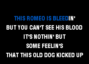 THIS ROMEO IS BLEEDIH'
BUT YOU CAN'T SEE HIS BLOOD
IT'S HOTHlH' BUT
SOME FEELIH'S
THAT THIS OLD DOG KICKED UP