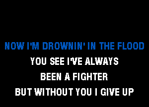 HOW I'M DROWHIH' IN THE FLOOD
YOU SEE I'VE ALWAYS
BEEN A FIGHTER
BUT WITHOUT YOU I GIVE UP