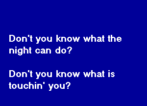 Don't you know what the
night can do?

Don't you know what is
touchin' you?