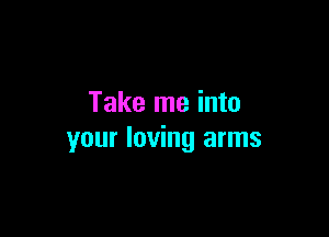 Take me into

your loving arms