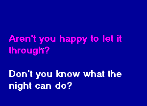 through?

Don't you know what the
night can do?