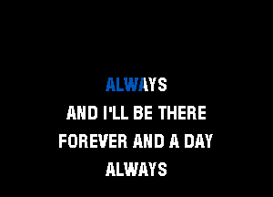 ALWAYS

AND I'LL BE THERE
FOREVER AND A DAY
ALWAYS