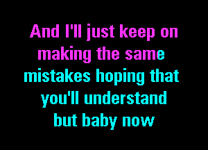 And I'll iust keep on
making the same
mistakes hoping that
you'll understand
but baby now