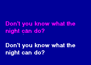 Don't you know what the
night can do?