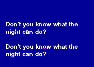 Don't you know what the
night can do?

Don't you know what the
night can do?