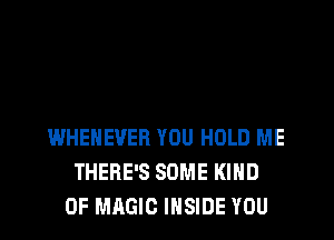 WHENEVER YOU HOLD ME
THERE'S SOME KIND
OF MAGIC INSIDE YOU