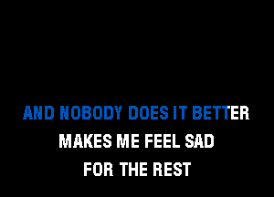 AND NOBODY DOES IT BETTER
MAKES ME FEEL SAD
FOR THE REST