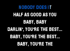 NOBODY DOES IT
HALF AS GOOD AS YOU
BABY, BRBY
DARLIN', YOU'RE THE BEST...
BABY, YOU'RE THE BEST...
BABY, YOU'RE THE