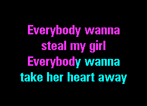 Everybody wanna
steal my girl

Everybody wanna
take her heart awayr