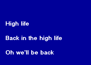 High life

Back in the high life

Oh we'll be back