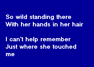 80 wild standing there
With her hands in her hair

I can't help remember
Just where she touched
me