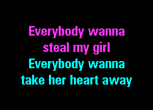 Everybody wanna
steal my girl

Everybody wanna
take her heart awayr