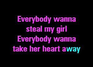 Everybody wanna
steal my girl

Everybody wanna
take her heart awayr