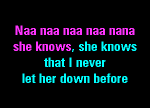 Naa naa naa naa nana
she knows, she knows
that I never
let her down before