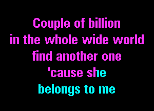 Couple of billion
in the whole wide world

find another one
'cause she
belongs to me