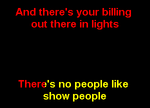 And there's your billing
out there in lights

There's no people like
show people