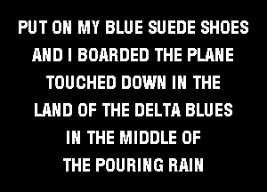 PUT ON MY BLUE SUEDE SHOES
AND I BOARDED THE PLANE
TOUCHED DOWN IN THE
LAND OF THE DELTA BLUES
IN THE MIDDLE OF
THE POURIHG RAIN