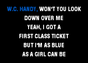 WI). HANDY, WON'T YOU LOOK
DOWN OVER ME
YEAH, I GOT A
FIRST CLASS TICKET
BUT I'M AS BLUE
AS A GIRL CAN BE
