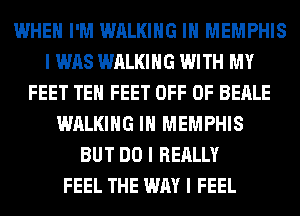 WHEN I'M WALKING III MEMPHIS
I WAS WALKING WITH MY
FEET TEII FEET OFF OF BEALE
WALKING III MEMPHIS
BUT DO I REALLY
FEEL THE WAY I FEEL