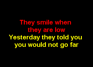 They smile when
they are low

Yesterday they told you
you would not go far