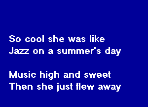 So cool she was like
Jazz on a summer's day

Music high and sweet
Then she just flew away