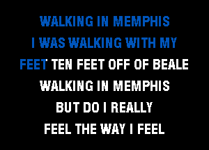 WALKING III MEMPHIS
I WAS WALKING WITH MY
FEET TEII FEET OFF OF BEALE
WALKING III MEMPHIS
BUT DO I REALLY
FEEL THE WAY I FEEL