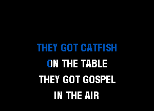 THEY GOT CATFISH

ON THE TABLE
THEY GOT GOSPEL
IN THE RIB
